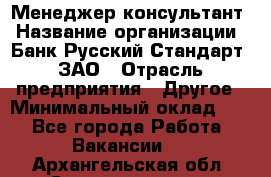 Менеджер-консультант › Название организации ­ Банк Русский Стандарт, ЗАО › Отрасль предприятия ­ Другое › Минимальный оклад ­ 1 - Все города Работа » Вакансии   . Архангельская обл.,Северодвинск г.